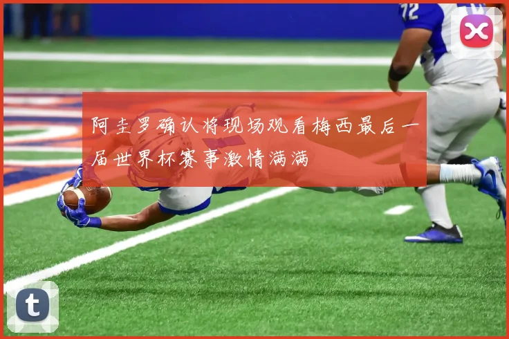 阿圭罗确认将现场观看梅西最后一届世界杯赛事激情满满