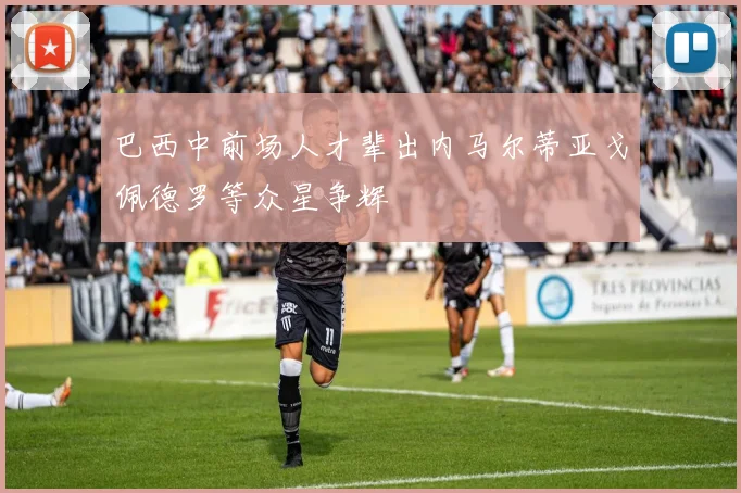 巴西中前场人才辈出内马尔蒂亚戈佩德罗等众星争辉