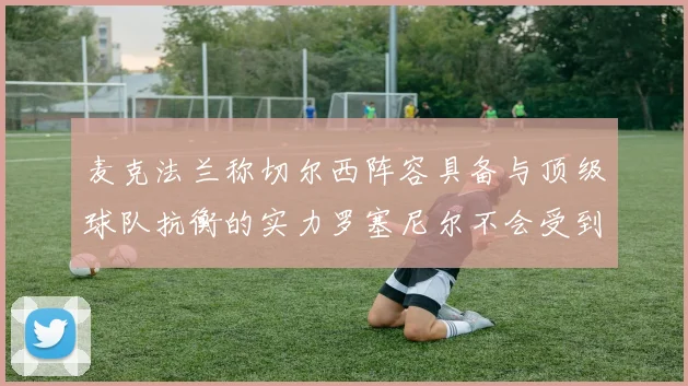 麦克法兰称切尔西阵容具备与顶级球队抗衡的实力罗塞尼尔不会受到压力影响