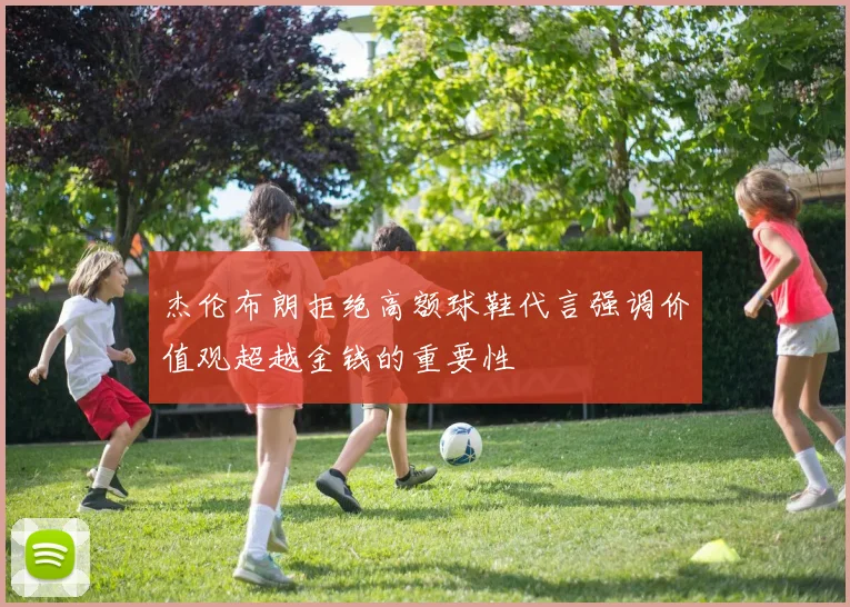 杰伦布朗拒绝高额球鞋代言强调价值观超越金钱的重要性