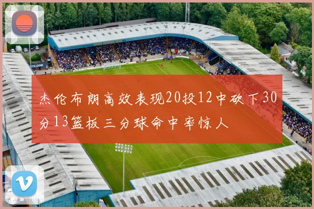 杰伦布朗高效表现20投12中砍下30分13篮板三分球命中率惊人