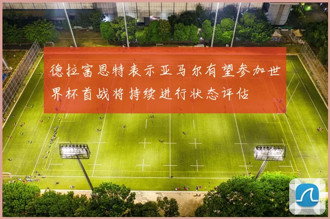 德拉富恩特表示亚马尔有望参加世界杯首战将持续进行状态评估