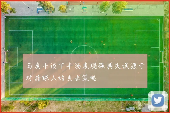 乌度卡谈下半场表现强调失误源于对持球人的夹击策略