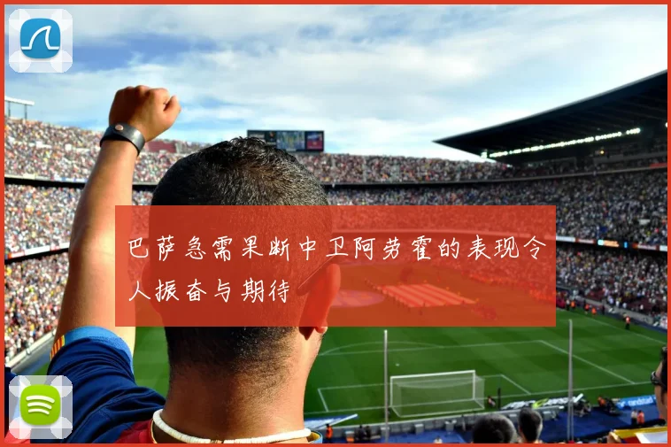 巴萨急需果断中卫阿劳霍的表现令人振奋与期待