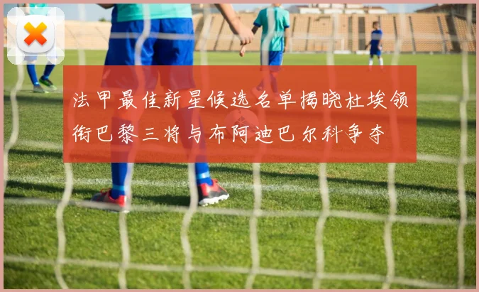 法甲最佳新星候选名单揭晓杜埃领衔巴黎三将与布阿迪巴尔科争夺