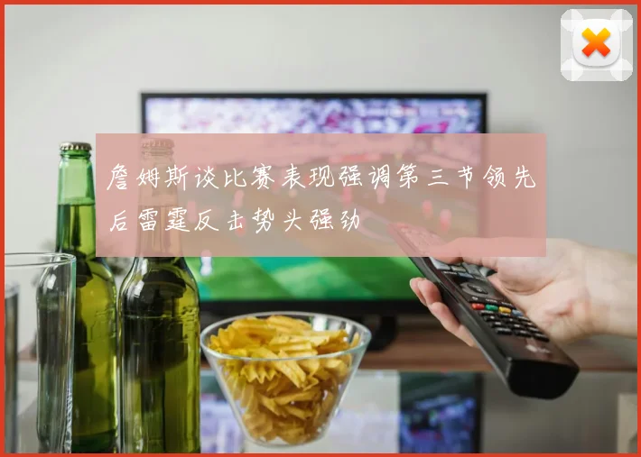 詹姆斯谈比赛表现强调第三节领先后雷霆反击势头强劲