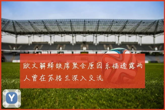 欧文解释缺席聚会原因乐福透露两人曾在苏格兰深入交流