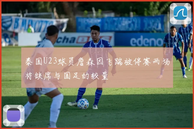 泰国U23球员詹森因飞踹被停赛两场将缺席与国足的较量