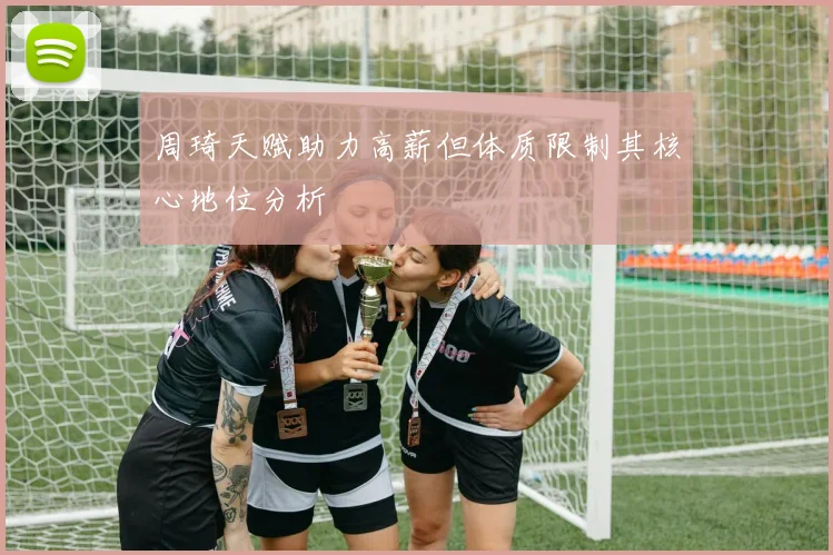 周琦天赋助力高薪但体质限制其核心地位分析