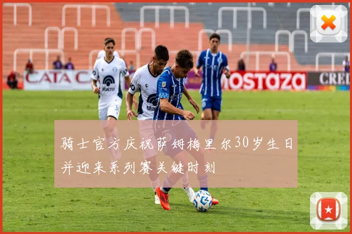 骑士官方庆祝萨姆梅里尔30岁生日并迎来系列赛关键时刻