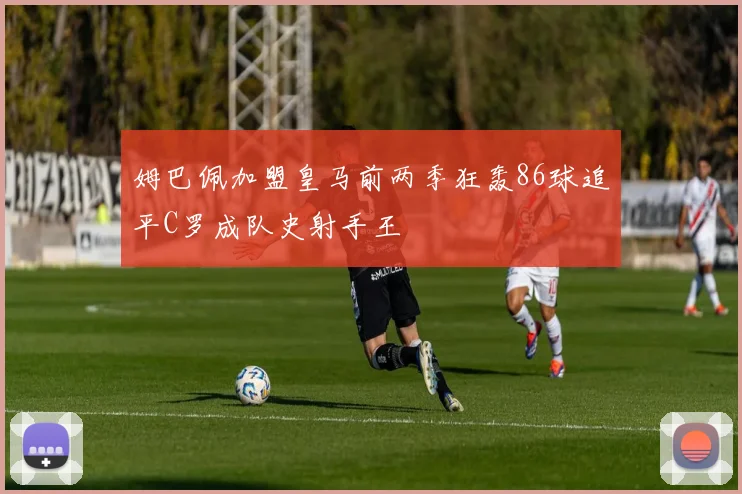 姆巴佩加盟皇马前两季狂轰86球追平C罗成队史射手王