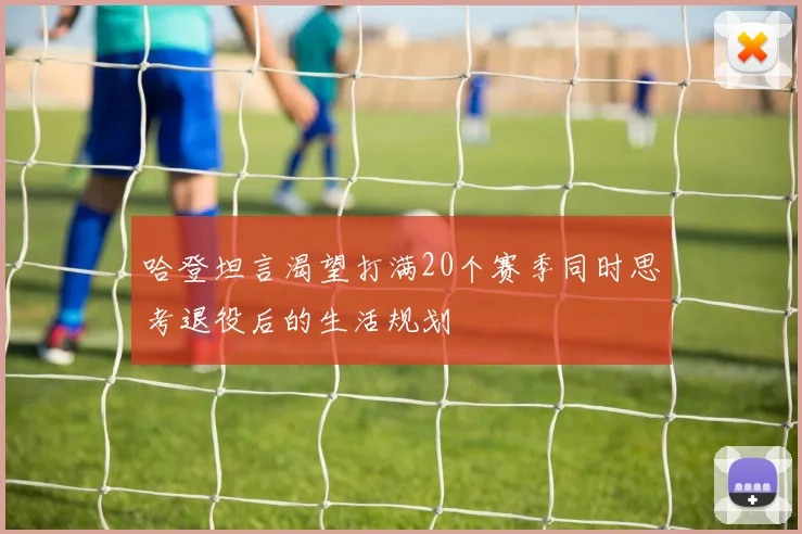 哈登坦言渴望打满20个赛季同时思考退役后的生活规划