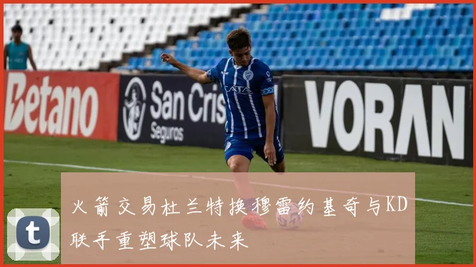 火箭交易杜兰特换穆雷约基奇与KD联手重塑球队未来