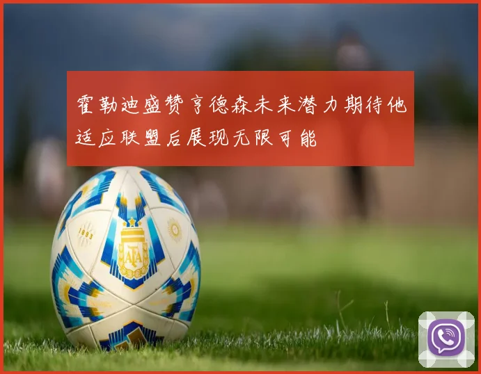 霍勒迪盛赞亨德森未来潜力期待他适应联盟后展现无限可能